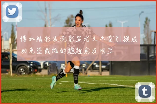 博加精彩表现彰显尤文冬窗引援成功免签戴维的尴尬愈发明显