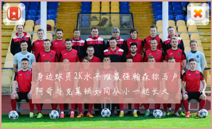 身边球员2K水平谁最强瀚森称马卢阿奇与克莱顿如同从小一起长大