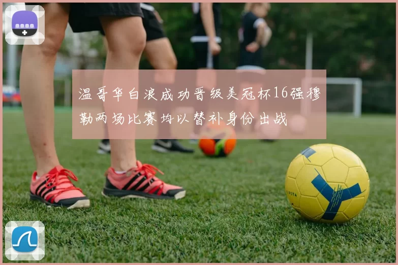温哥华白浪成功晋级美冠杯16强穆勒两场比赛均以替补身份出战