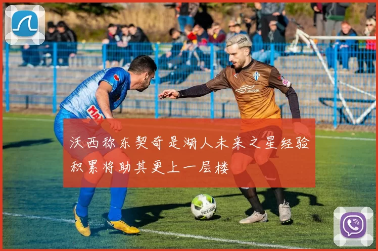 沃西称东契奇是湖人未来之星经验积累将助其更上一层楼