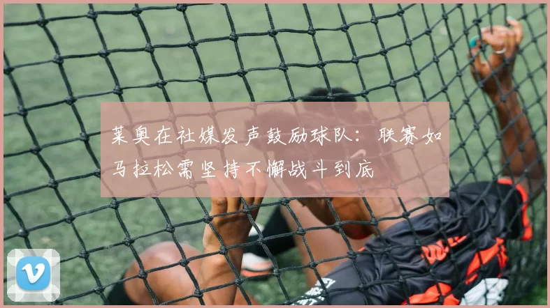 莱奥在社媒发声鼓励球队：联赛如马拉松需坚持不懈战斗到底