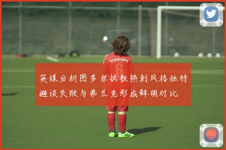 英媒分析图多尔执教热刺风格独特避谈失败与弗兰克形成鲜明对比