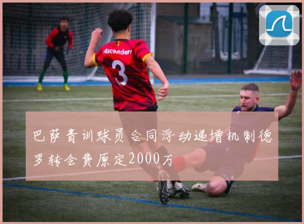 巴萨青训球员合同浮动递增机制德罗转会费原定2000万