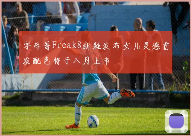 字母哥Freak8新鞋发布女儿灵感首发配色将于八月上市