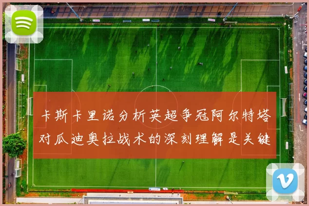 卡斯卡里诺分析英超争冠阿尔特塔对瓜迪奥拉战术的深刻理解是关键