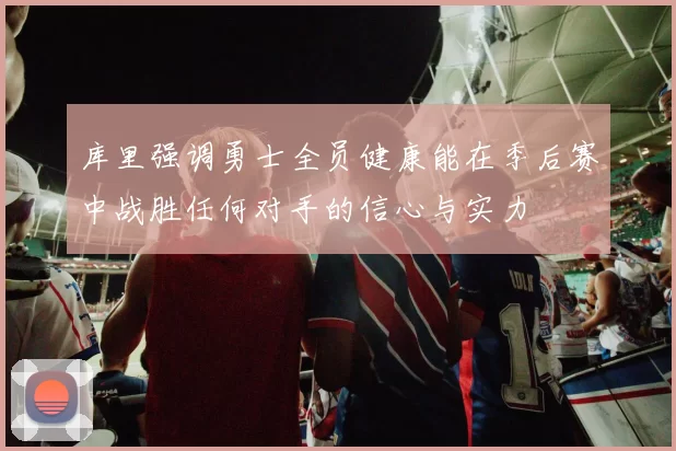 库里强调勇士全员健康能在季后赛中战胜任何对手的信心与实力
