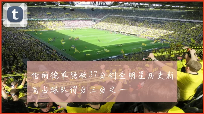 伦纳德单场砍37分创全明星历史新高占球队得分三分之一