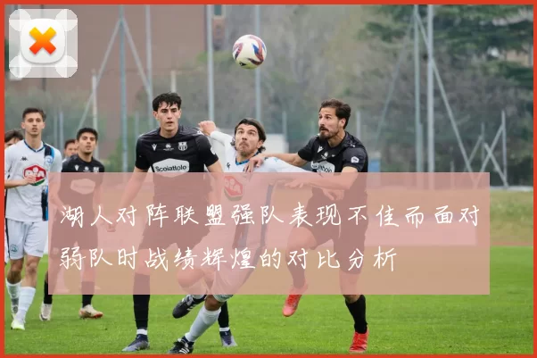 湖人对阵联盟强队表现不佳而面对弱队时战绩辉煌的对比分析