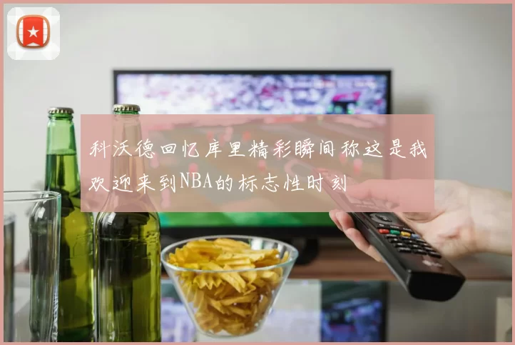 科沃德回忆库里精彩瞬间称这是我欢迎来到NBA的标志性时刻