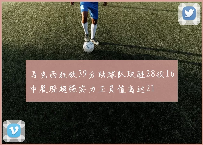 马克西狂砍39分助球队取胜28投16中展现超强实力正负值高达21