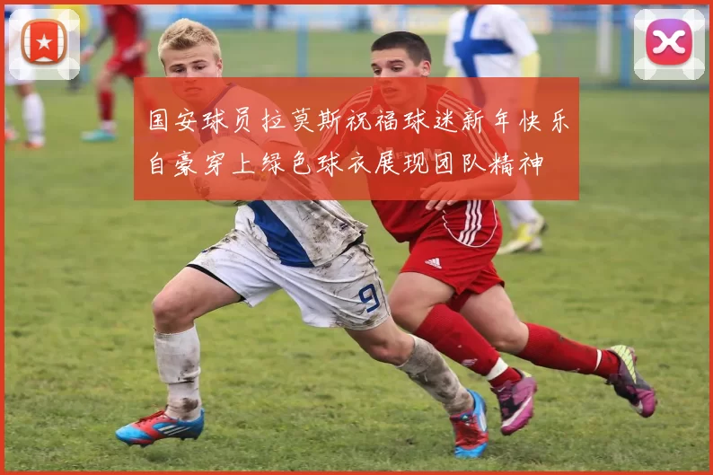 国安球员拉莫斯祝福球迷新年快乐自豪穿上绿色球衣展现团队精神