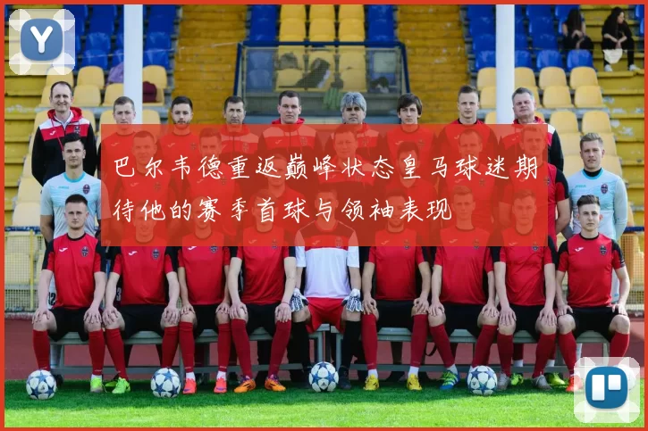 巴尔韦德重返巅峰状态皇马球迷期待他的赛季首球与领袖表现