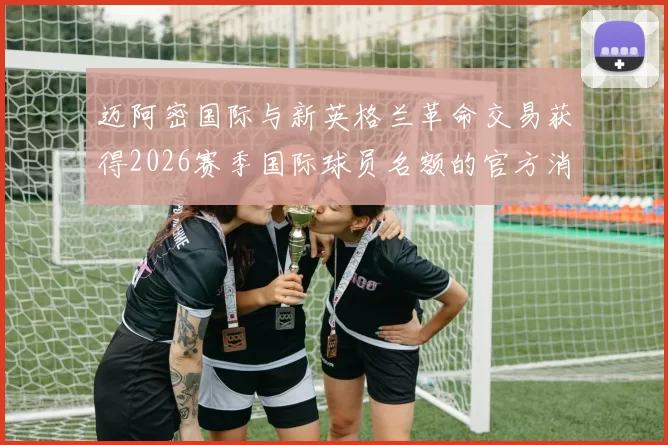 迈阿密国际与新英格兰革命交易获得2026赛季国际球员名额的官方消息