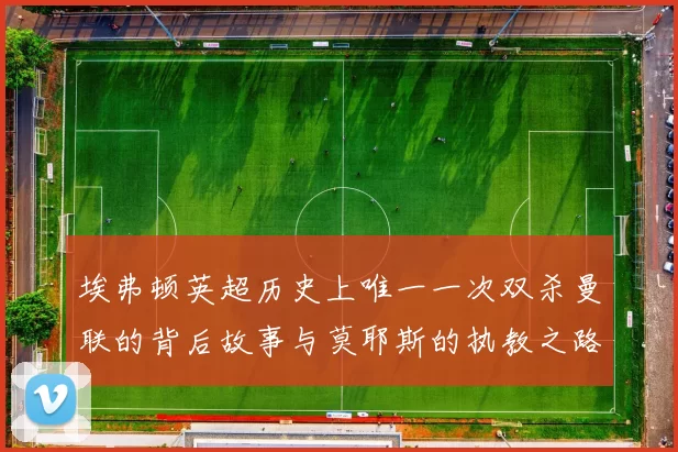 埃弗顿英超历史上唯一一次双杀曼联的背后故事与莫耶斯的执教之路