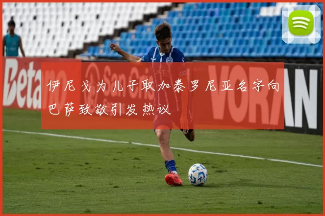 伊尼戈为儿子取加泰罗尼亚名字向巴萨致敬引发热议
