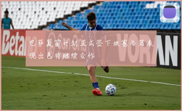 巴萨夏窗计划正式签下坎塞洛若表现出色将继续合作
