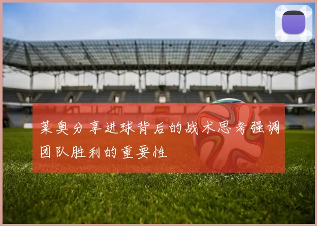 莱奥分享进球背后的战术思考强调团队胜利的重要性