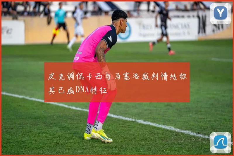 皮克调侃卡西与马塞洛裁判情结称其已成DNA特征