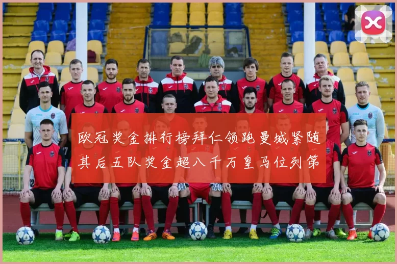 欧冠奖金排行榜拜仁领跑曼城紧随其后五队奖金超八千万皇马位列第六