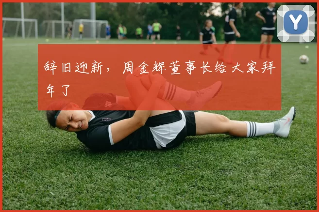 辞旧迎新，周金辉董事长给大家拜年了