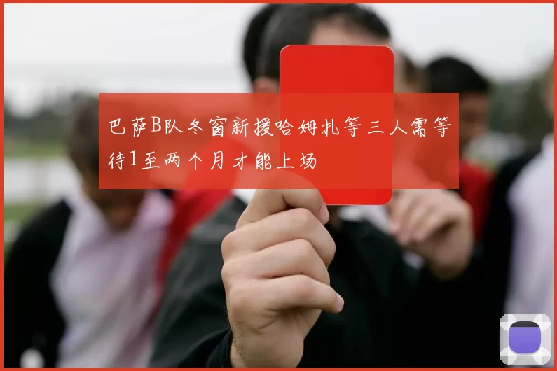 巴萨B队冬窗新援哈姆扎等三人需等待1至两个月才能上场