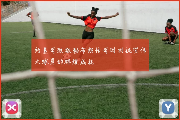 约基奇致敬勒布朗传奇时刻祝贺伟大球员的辉煌成就