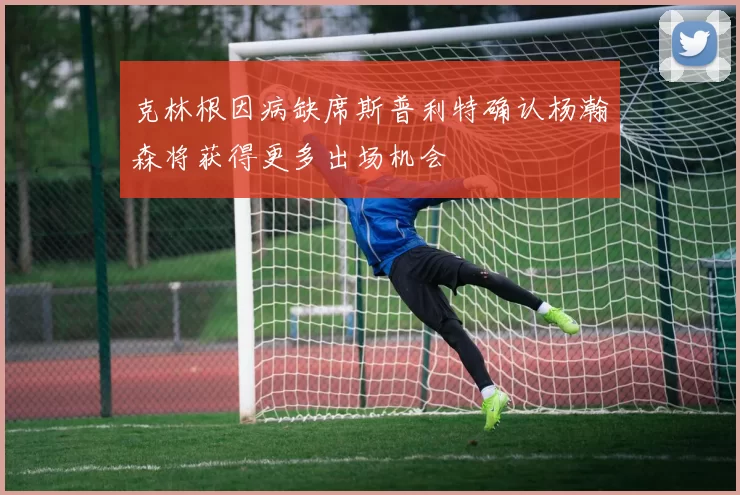 克林根因病缺席斯普利特确认杨瀚森将获得更多出场机会