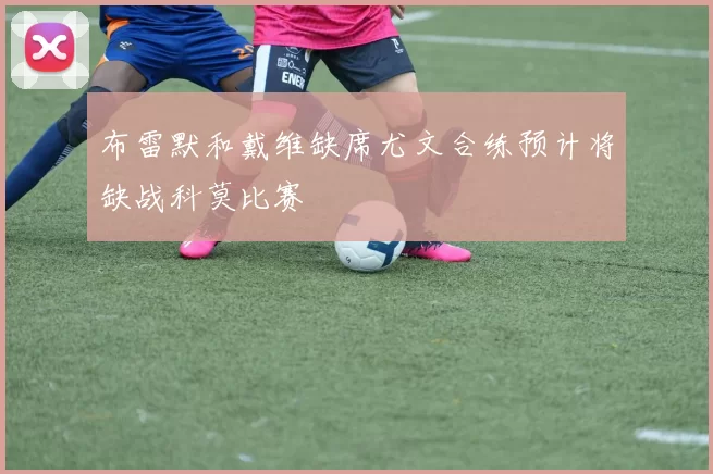 布雷默和戴维缺席尤文合练预计将缺战科莫比赛