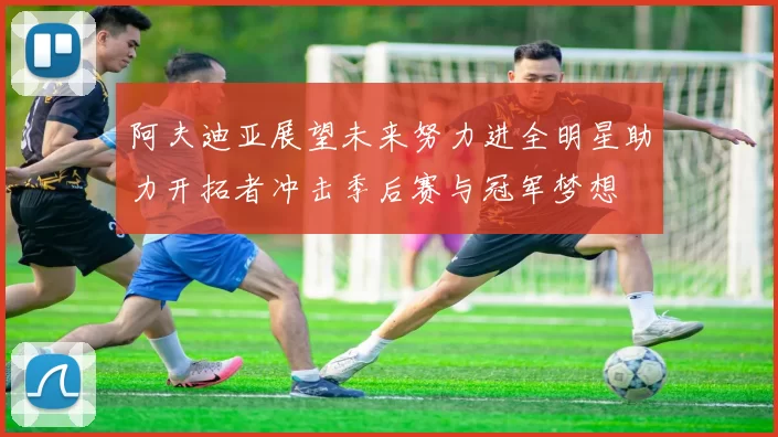 阿夫迪亚展望未来努力进全明星助力开拓者冲击季后赛与冠军梦想