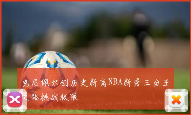 克尼佩尔创历史新高NBA新秀三分王之路挑战极限